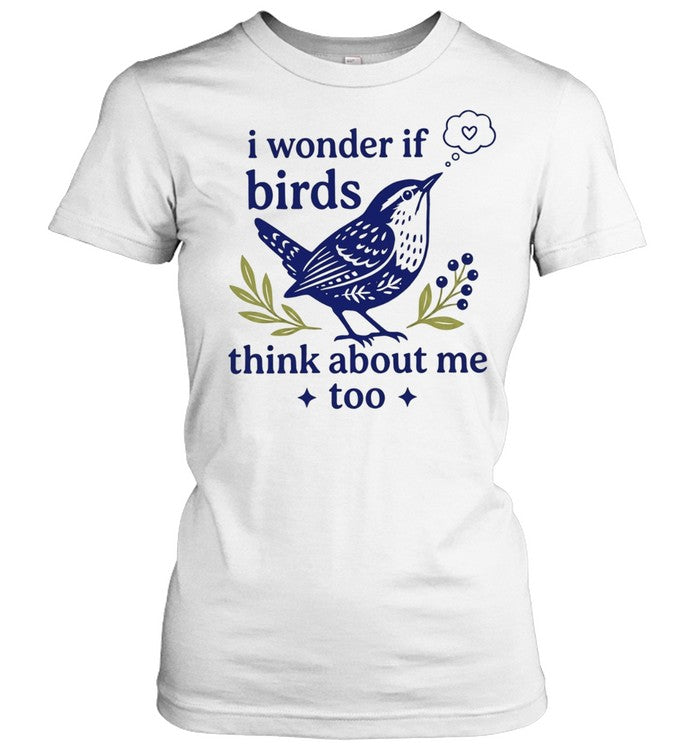 I wonder if birds think about me too Shirt