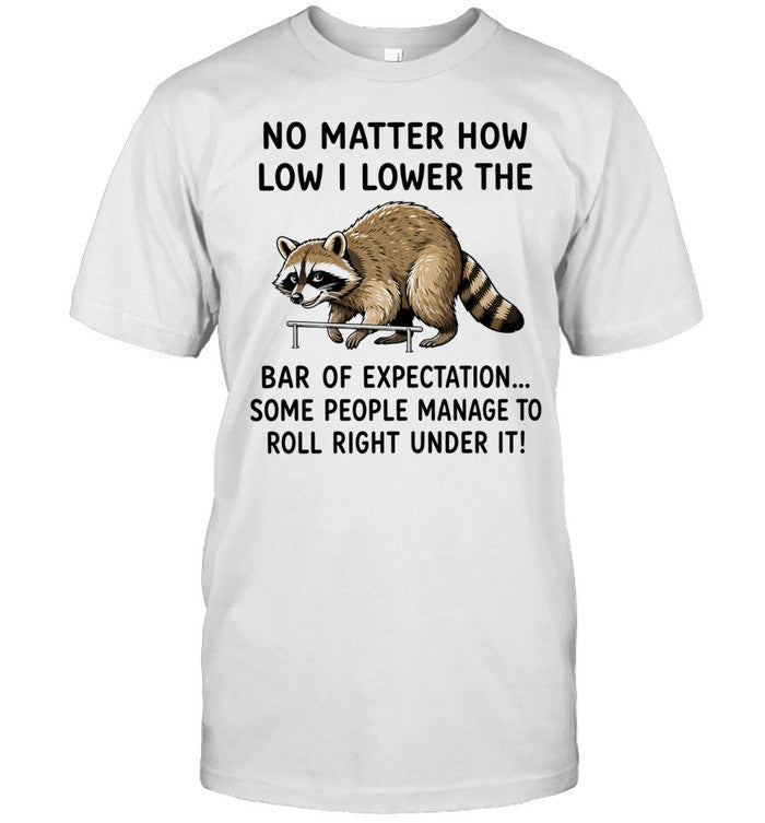 No Matter How Low I Lower the Bar of Expectation Some People Manage to Roll Right Under It Shirt