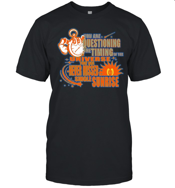 You are questioning the timing of the universe that has never missed a sunrise Shirt