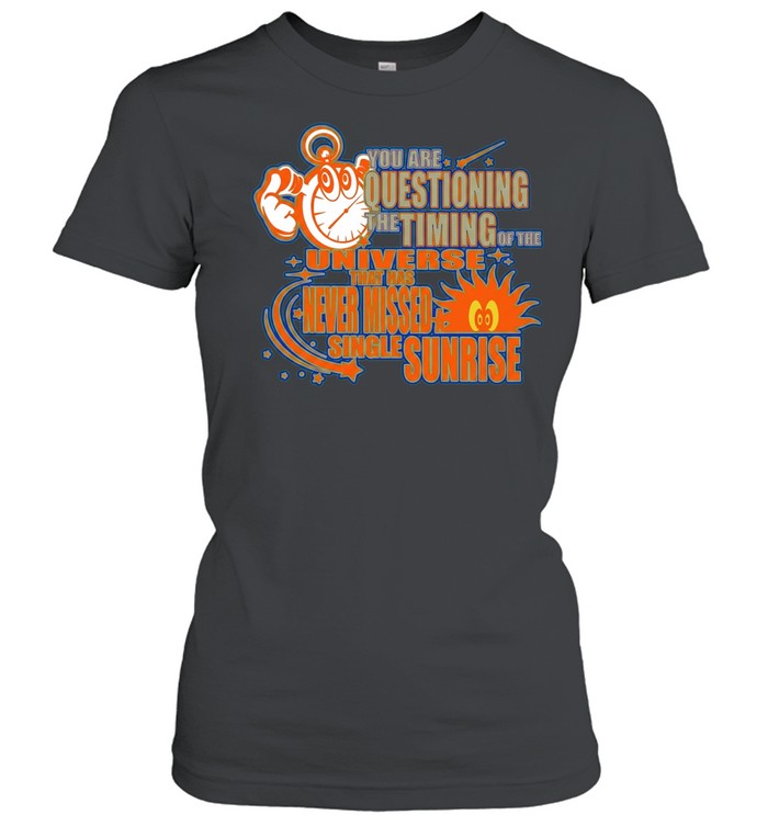 You are questioning the timing of the universe that has never missed a sunrise Shirt