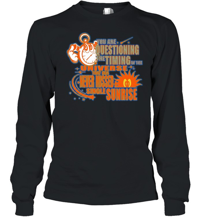 You are questioning the timing of the universe that has never missed a sunrise Shirt