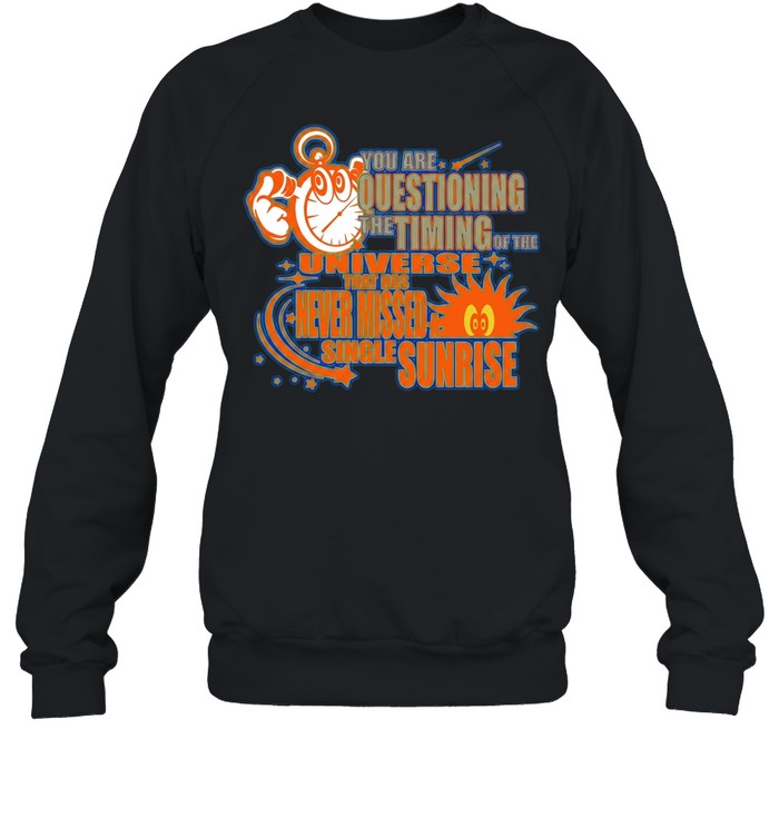You are questioning the timing of the universe that has never missed a sunrise Shirt