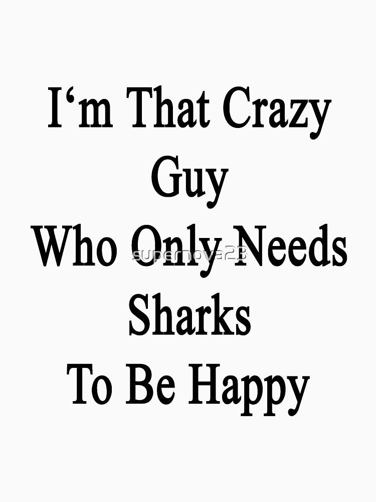 I'm That Crazy Guy Who Only Needs Sharks To Be Happy by supernova23