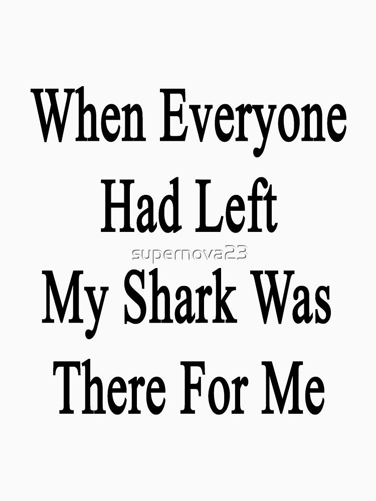 When Everyone Had Left My Shark Was There For Me by supernova23