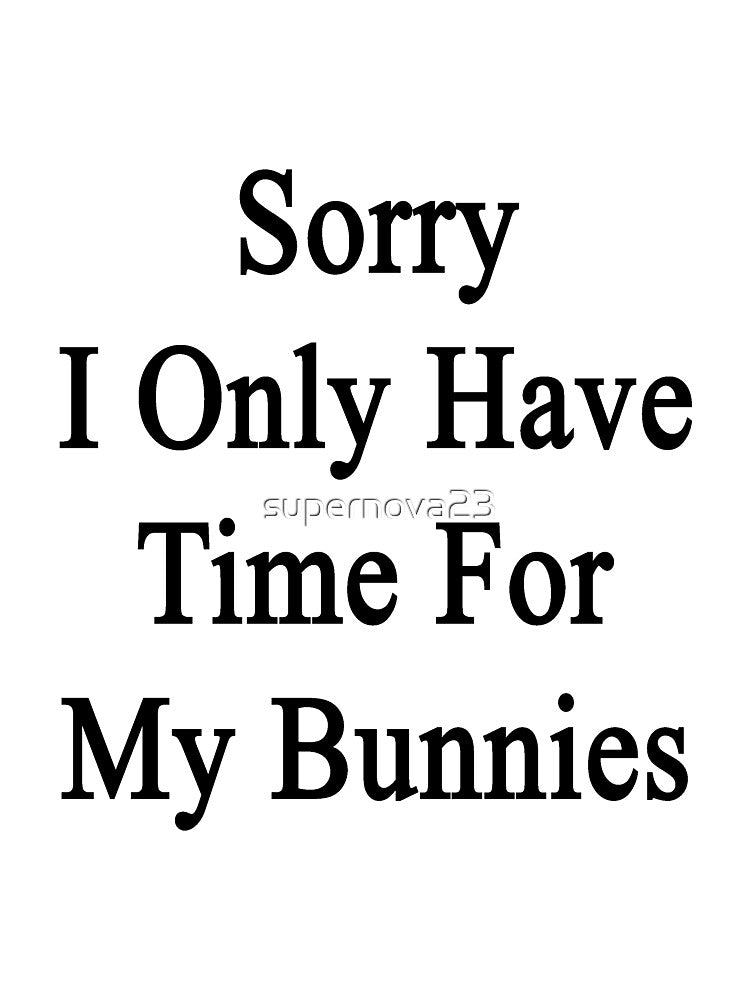 Sorry I Only Have Time For My Bunnies by supernova23
