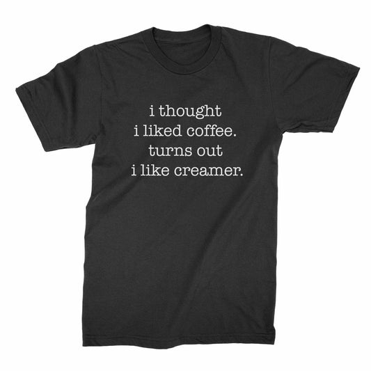I Thought I Liked Coffee Turns Out I Like Creamer Shirt Funny Coffee Shirts
