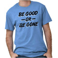 Be Good Or Be Gone Rude Attitude Sassy Gift Womens or Mens Crewneck T Shirt Tee