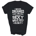 I Never Dreamed Sexy Bald Guy Killing It Unisex Shirt Gift T-Shirt