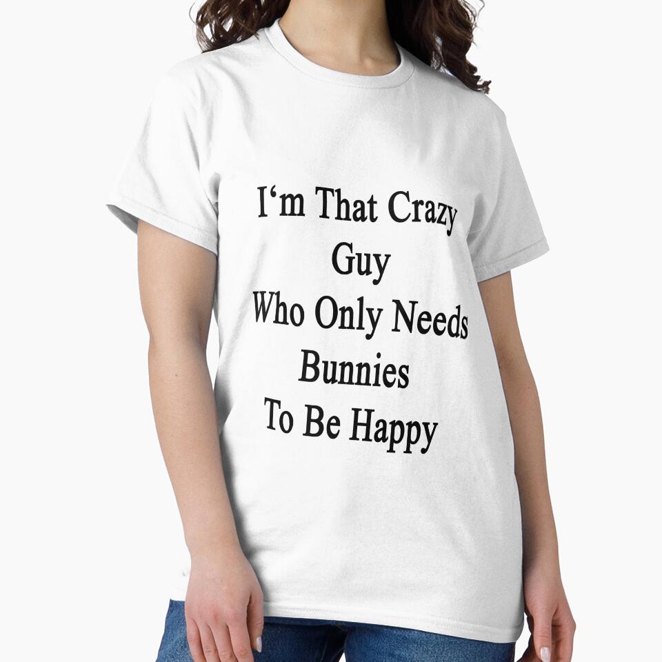 I'm That Crazy Guy Who Only Needs Bunnies To Be Happy by supernova23