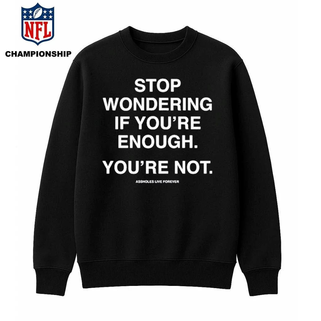 Stop Wondering If You’re Enough You’re Not Assholes Live Forever Shirt
