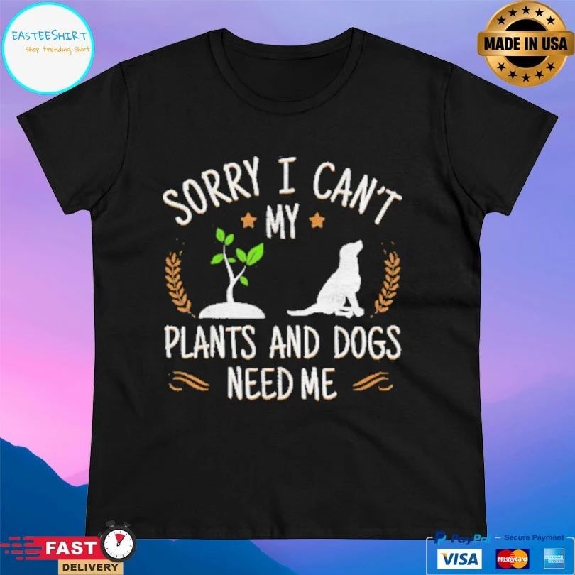 Sorry I Can’t My Plants And Dogs Need Me T-shirt