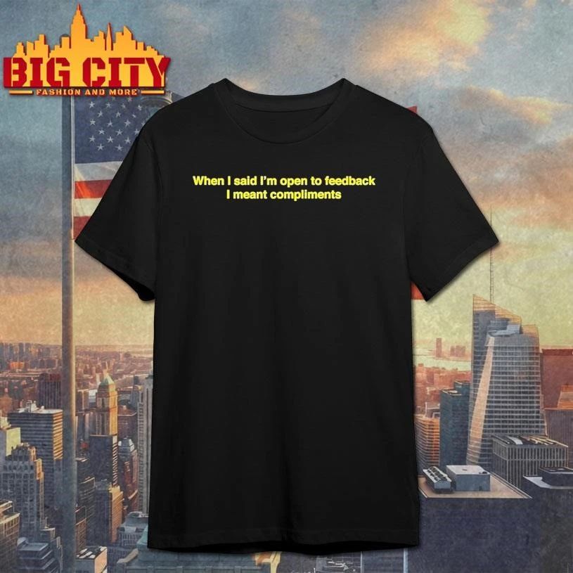 When I Said Im Open To Feedback I Meant Compliments Shirt