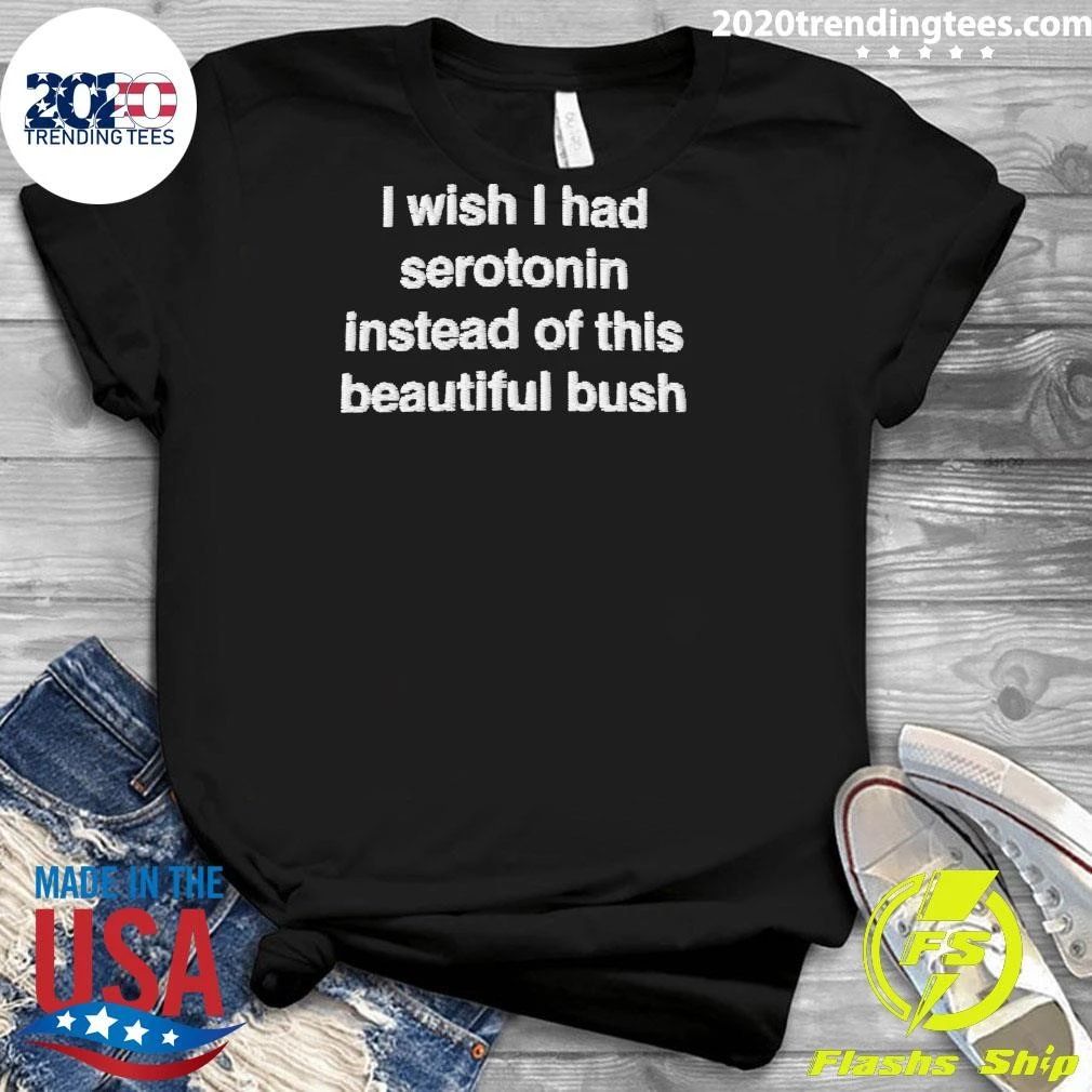 I Wish I Had Serotonin Instead Of This Beautiful Bush Shirt