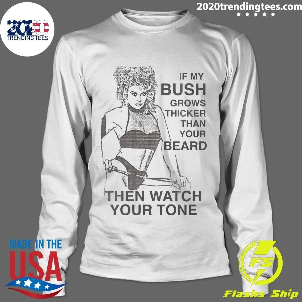 If My Bush Grows Thicker Than Your Beard, Then Watch Your Tone Shirt