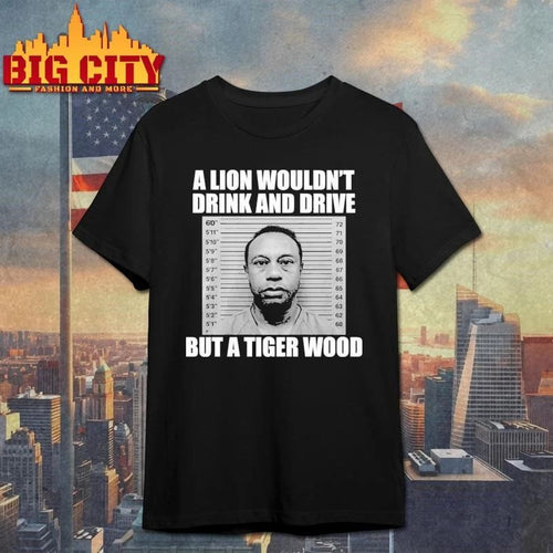 A Lion Wouldn’t Drink And Drive But A Tiger Wood Funny Shirt