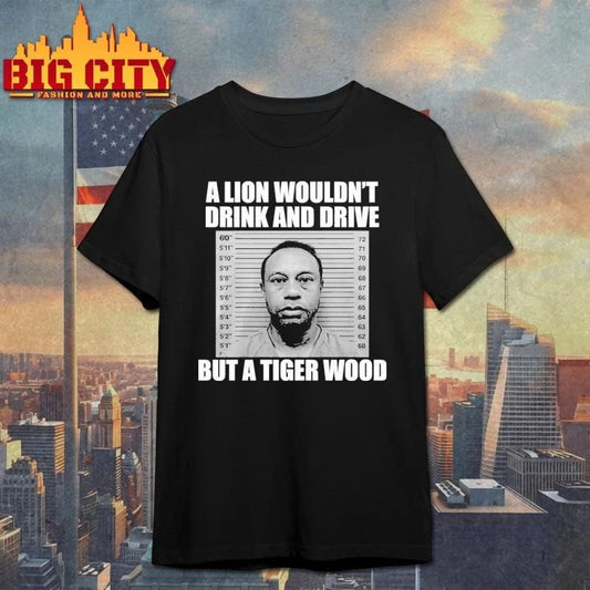 A Lion Wouldn’t Drink And Drive But A Tiger Wood Funny Shirt