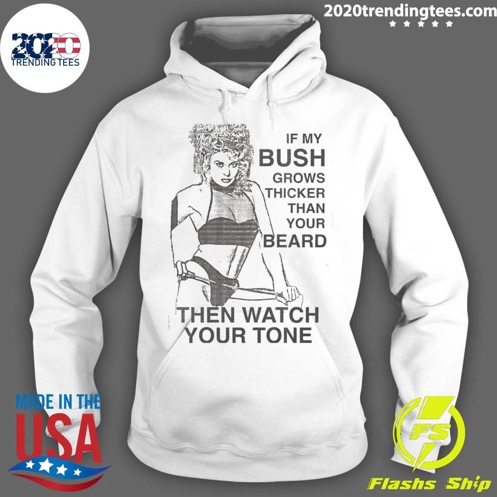 If My Bush Grows Thicker Than Your Beard, Then Watch Your Tone Shirt