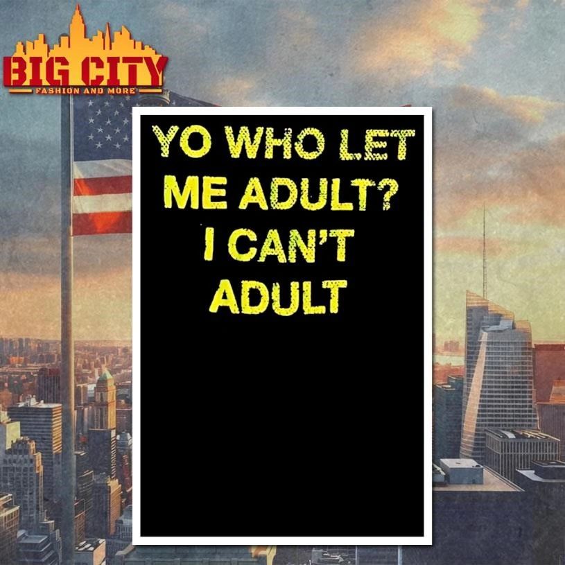 Yo Who Let Me Adult I Cant Adult Shirt