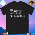 You Wouldn’t Take A Bath With A Raw Egg T-shirts