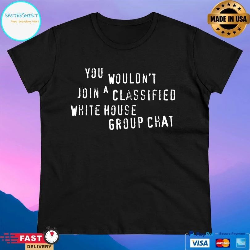 You Wouldn’t Join A Classified White House Group Chat T-shirts