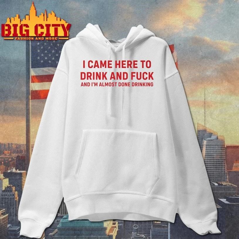 Come Here To Drink And Fk Shirt