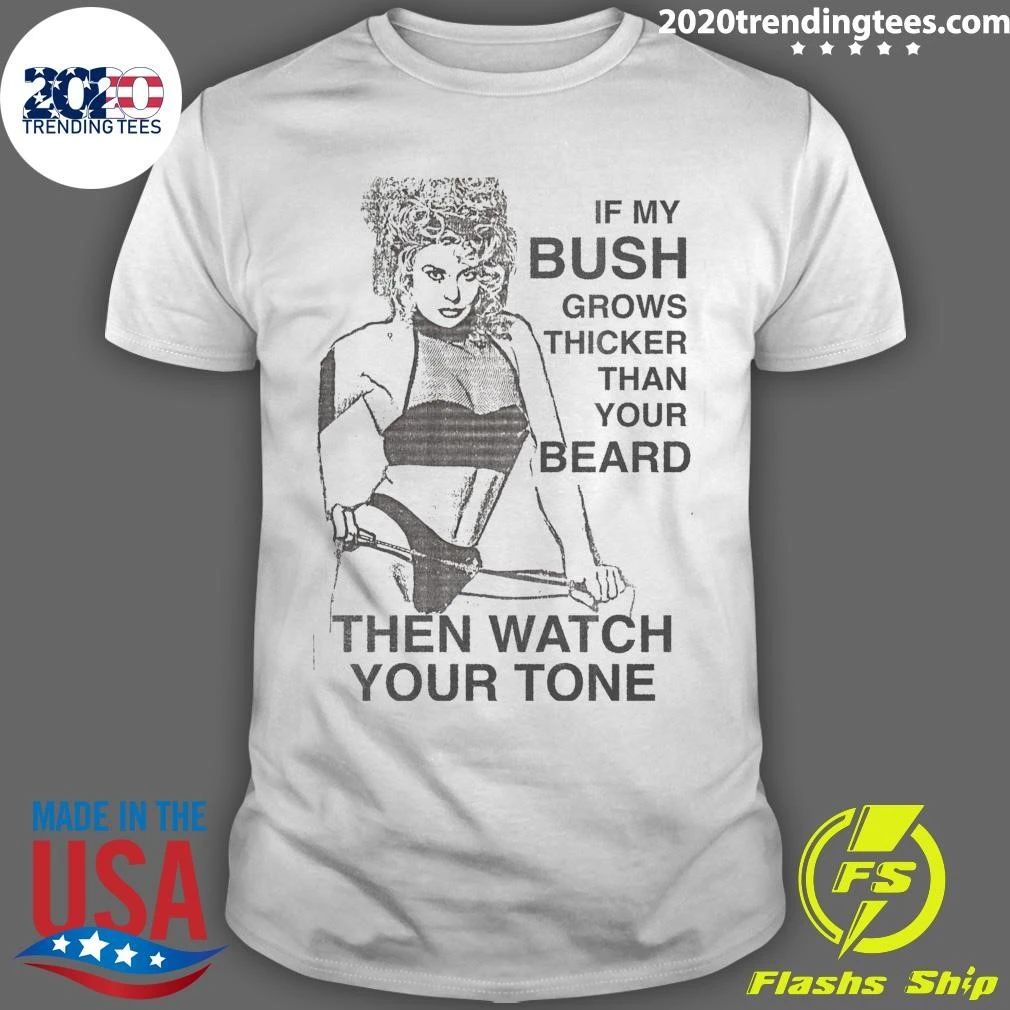 If My Bush Grows Thicker Than Your Beard, Then Watch Your Tone Shirt