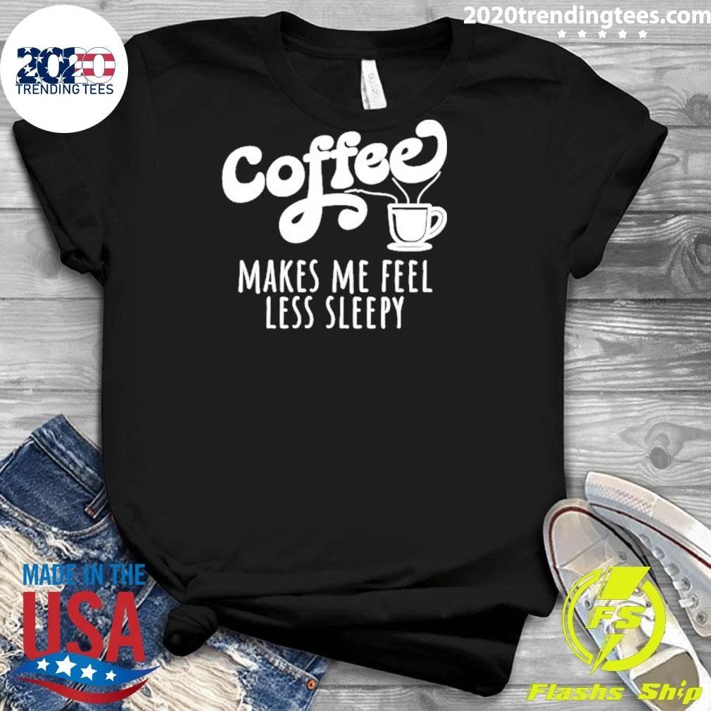Coffee Makes Me Feel Liess Sleepy Shirt