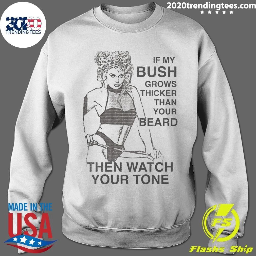 If My Bush Grows Thicker Than Your Beard, Then Watch Your Tone Shirt