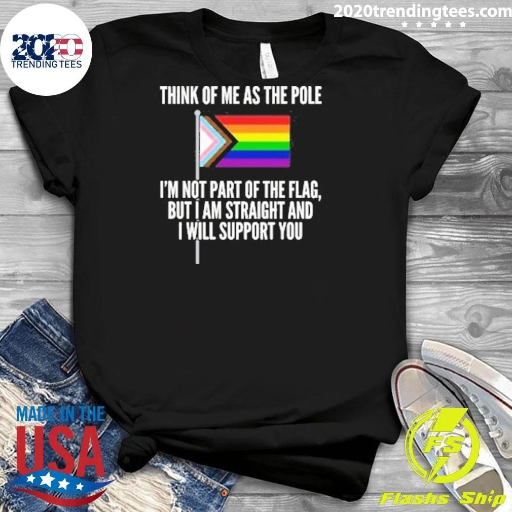 Think Of Me As The Pole I’m Not Part Of The Flag, But I Am Straight And I Will Support You Shirt